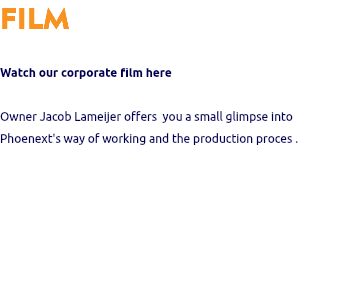 FILM Watch our corporate film here Owner Jacob Lameijer offers you a small glimpse into Phoenext's way of working and the production proces .